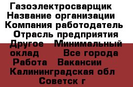 Газоэлектросварщик › Название организации ­ Компания-работодатель › Отрасль предприятия ­ Другое › Минимальный оклад ­ 1 - Все города Работа » Вакансии   . Калининградская обл.,Советск г.